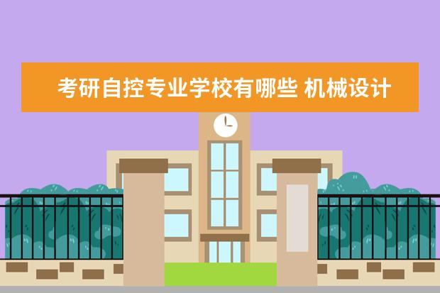 考研自控专业学校有哪些 机械设计制造及其自动化专业学生考研普遍选择什么专...