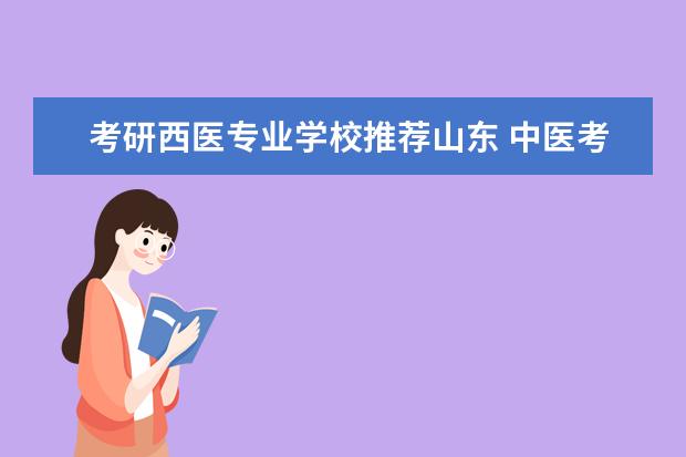 考研西医专业学校推荐山东 中医考研有哪些好的大学,排名,综合,等如何