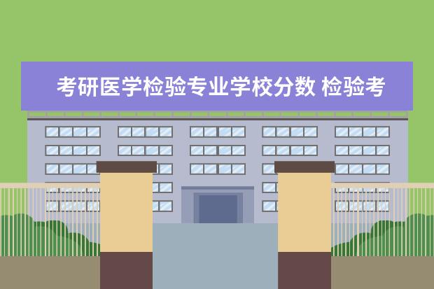 考研医学检验专业学校分数 检验考研满分多少