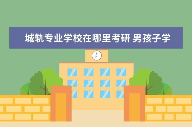 城轨专业学校在哪里考研 男孩子学什么专业最好以后有发展?