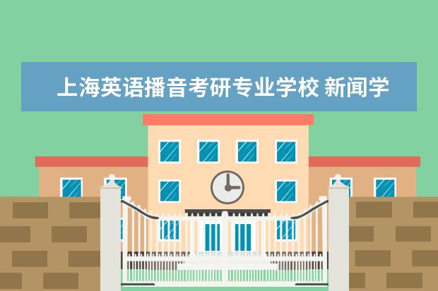 上海英语播音考研专业学校 新闻学专业考研哪些学校好考些