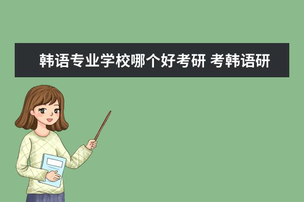 韩语专业学校哪个好考研 考韩语研究生的话,哪个学校好点?