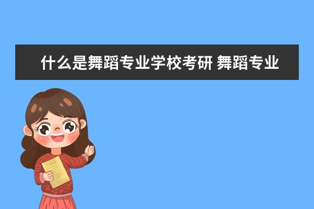 什么是舞蹈专业学校考研 舞蹈专业考研有哪些院校?除了北京的,外地有哪些院校...