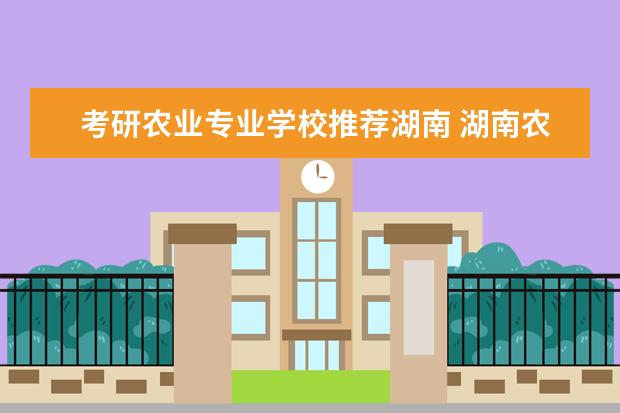 考研农业专业学校推荐湖南 湖南农业大学考研难吗?一般要什么水平才可以进入? -...