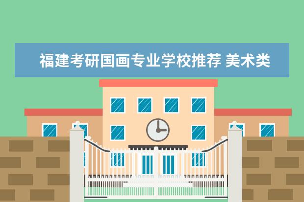 福建考研国画专业学校推荐 美术类考研哪些专业和学校容易考?