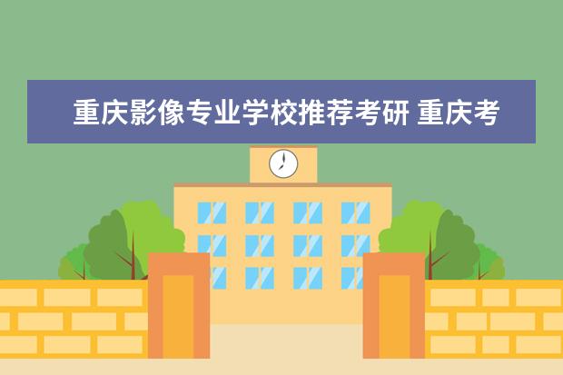 重庆影像专业学校推荐考研 重庆考研学校有哪些