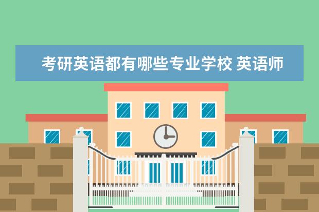 考研英语都有哪些专业学校 英语师范专业考研有哪些学校