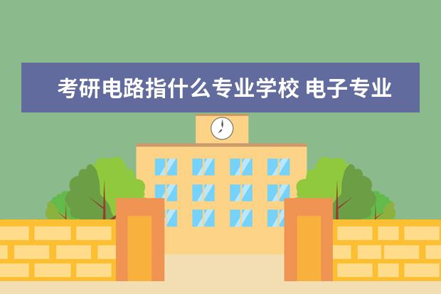 考研电路指什么专业学校 电子专业考研需要考什么科目?