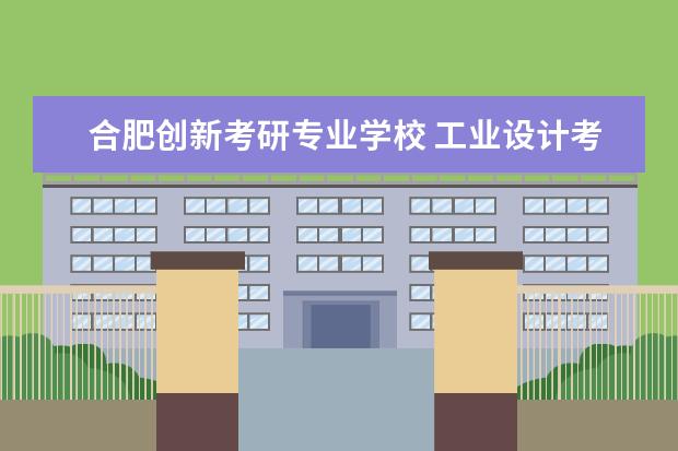 合肥创新考研专业学校 工业设计考研学校排名