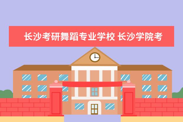 长沙考研舞蹈专业学校 长沙学院考研都考什么学校