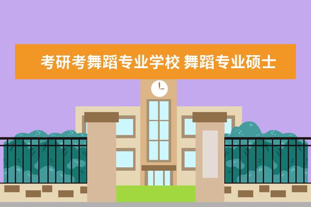 考研考舞蹈专业学校 舞蹈专业硕士考研有哪些好学校?
