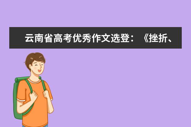 云南省高考优秀作文选登：《挫折、痛苦、人生》的翻译（文言文的高考作文）