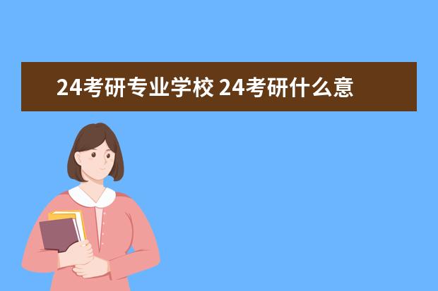24考研专业学校 24考研什么意思