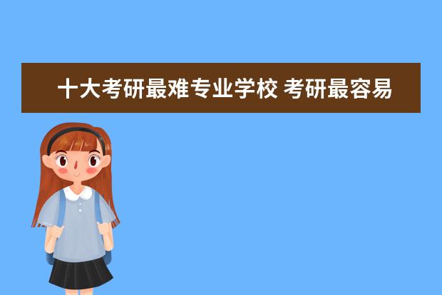 十大考研最难专业学校 考研最容易考上的十大专业是哪些?