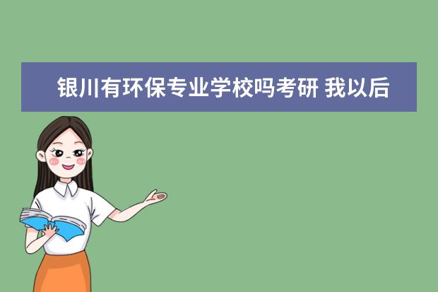 银川有环保专业学校吗考研 我以后会出人头地,自己有没有那个能力还是个问题? -...