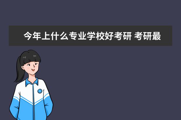 今年上什么专业学校好考研 考研最好的13个专业排名 哪些专业最吃香?