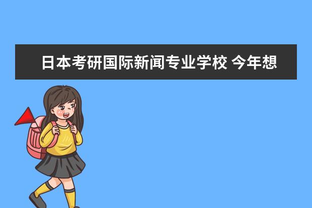 日本考研国际新闻专业学校 今年想考国际关系学院的国际关系研究生,本人是小语...