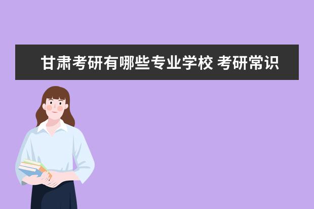 甘肃考研有哪些专业学校 考研常识:专科生可报考的甘肃院校有哪些?