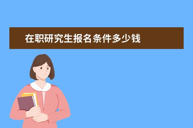 在职研究生报名条件多少钱 
  注意逗陆事项：