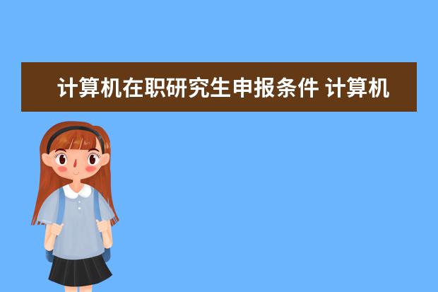 计算机在职研究生申报条件 计算机软件与理论在职研究生报名条件是什么? - 百度...