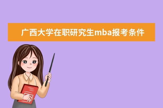 广西大学在职研究生mba报考条件 广西大学在职研究生要怎么考?