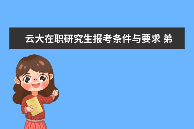 云大在职研究生报考条件与要求 弟弟妹妹们,云大在职研究生好考吗
