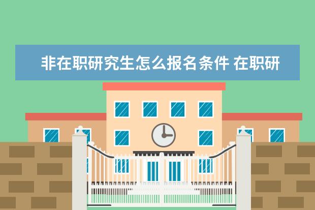 非在职研究生怎么报名条件 在职研究生报考条件有哪些?