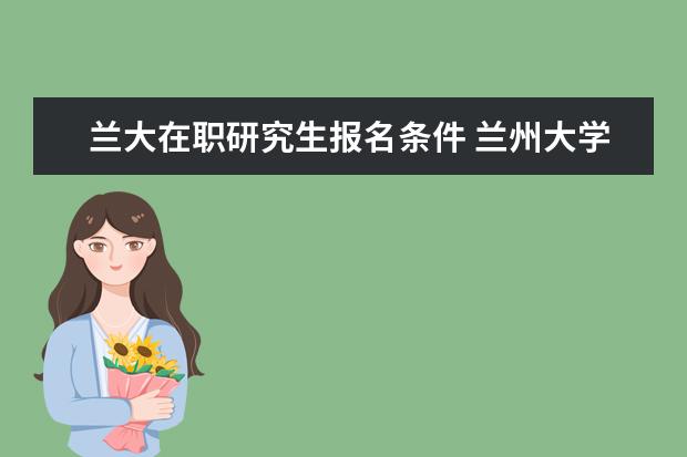 兰大在职研究生报名条件 兰州大学法学在职研究生怎么样?