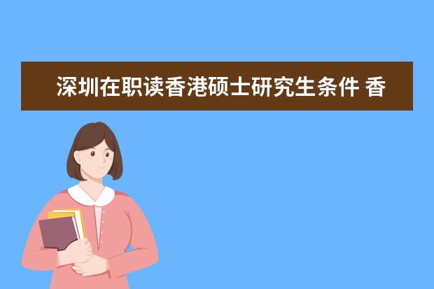 深圳在职读香港硕士研究生条件 香港中文大学深圳校区研究生申请条件是什么? - 百度...