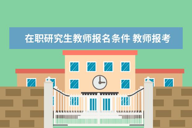 在职研究生教师报名条件 教师报考在职研究生需要什么条件