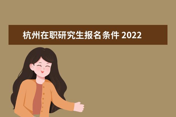 杭州在职研究生报名条件 2022在职研究生报名条件有哪些?