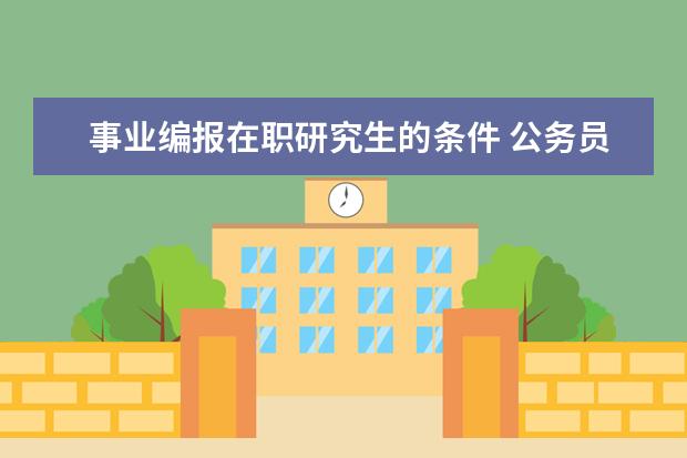 事业编报在职研究生的条件 公务员报考在职研究生需要什么条件?