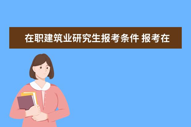 在职建筑业研究生报考条件 报考在职研究生有什么要求