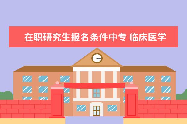 在职研究生报名条件中专 临床医学在职研究生报考条件
