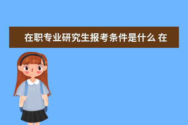 在职专业研究生报考条件是什么 在职研究生专业硕士报考条件