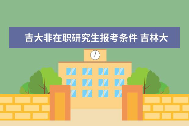 吉大非在职研究生报考条件 吉林大学在职研究生报考条件是什么?