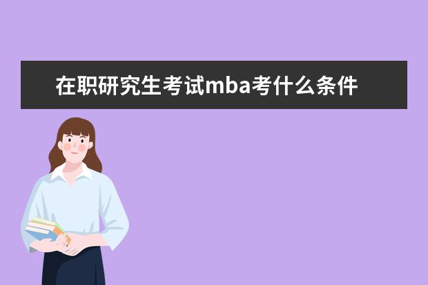 在职研究生考试mba考什么条件 我如果想考MBA需要什么?