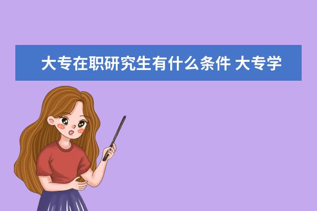 大专在职研究生有什么条件 大专学历可不可以报考在职研究生