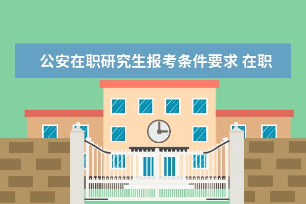 公安在职研究生报考条件要求 在职研究生报考条件有哪些?