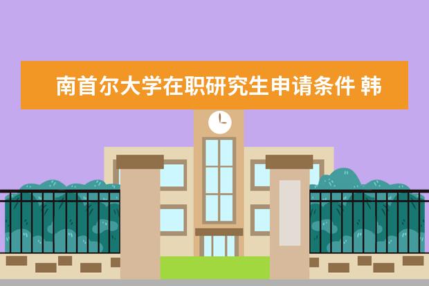 南首尔大学在职研究生申请条件 韩国韩京大学的入学条件?