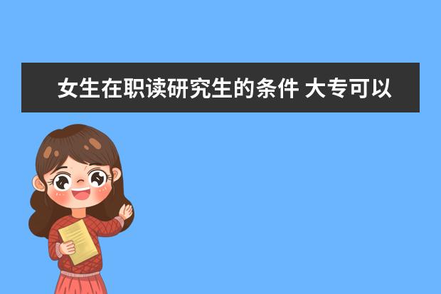 女生在职读研究生的条件 大专可以读研究生吗?