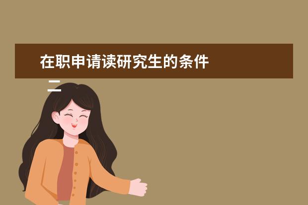 在职申请读研究生的条件
二、非全日制研究生报考条件与要求