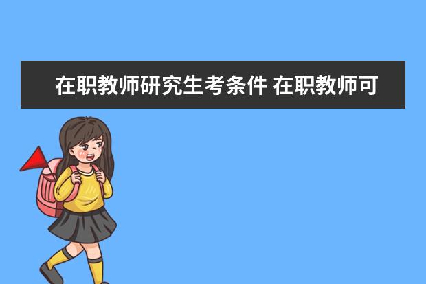 在职教师研究生考条件 在职教师可以考全日制研究生吗?