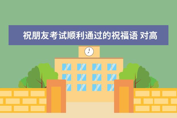 祝朋友考试顺利通过的祝福语 对高考生的祝福语 高考时在发下卷子之前能在演草纸上写东西不?