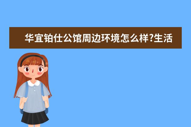 华宜铂仕公馆周边环境怎么样?生活便利吗?