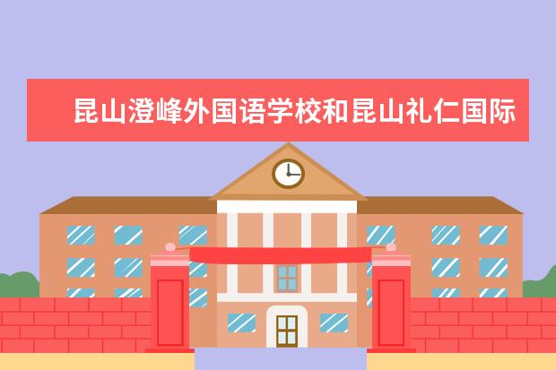 昆山澄峰外国语学校和昆山礼仁国际学校哪个好 - 百...