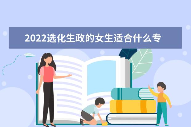 2022选化生政的女生适合什么专业?能上重点大学吗?