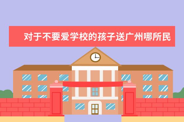 对于不要爱学校的孩子送广州哪所民办中学最好 - 百...