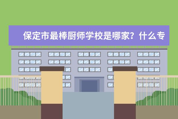 保定市最棒厨师学校是哪家?什么专业好就业?