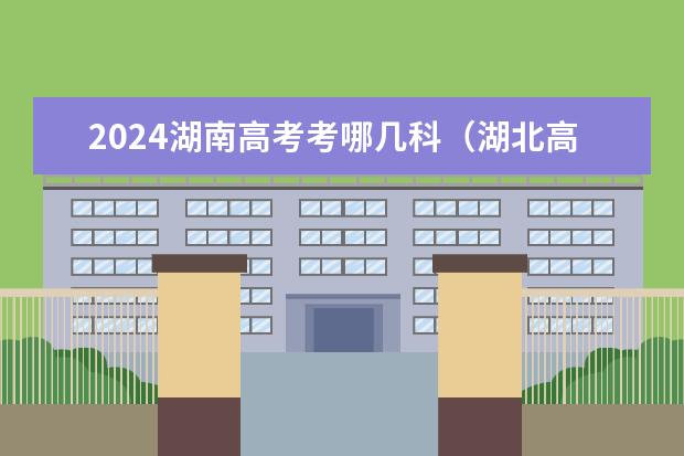 2024湖南高考考哪几科（湖北高考三天科目安排）